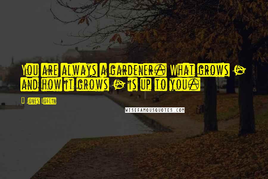 Jones Loflin Quotes: You are always a gardener. What grows - and how it grows - is up to you.