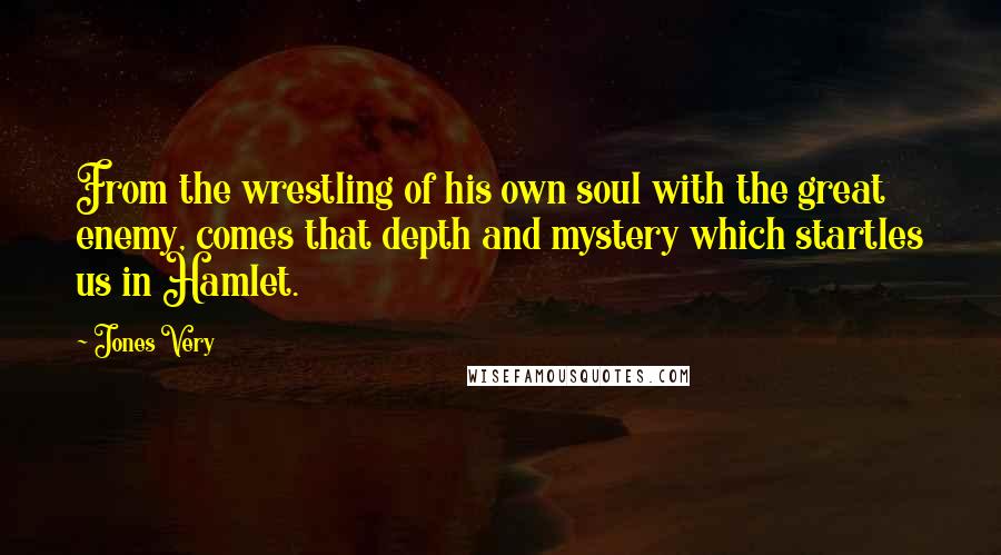 Jones Very Quotes: From the wrestling of his own soul with the great enemy, comes that depth and mystery which startles us in Hamlet.