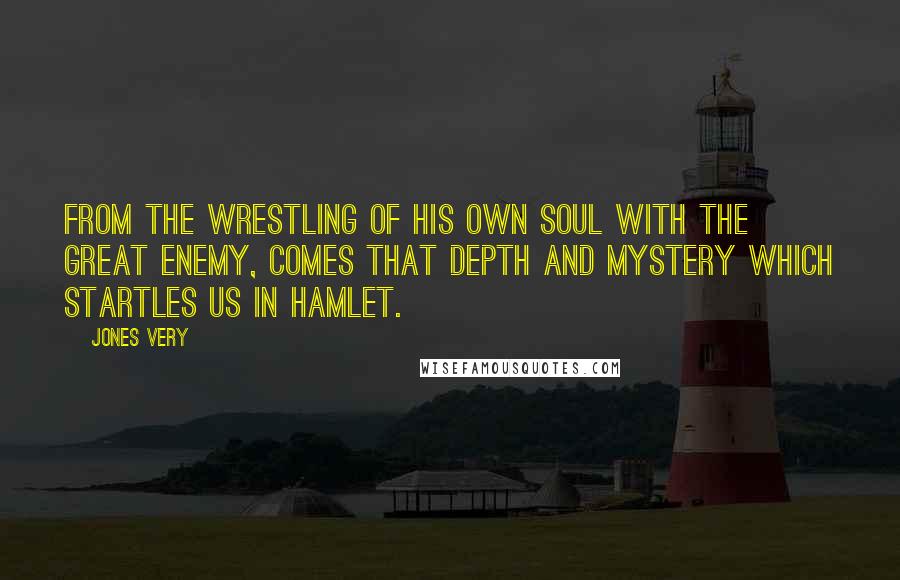 Jones Very Quotes: From the wrestling of his own soul with the great enemy, comes that depth and mystery which startles us in Hamlet.