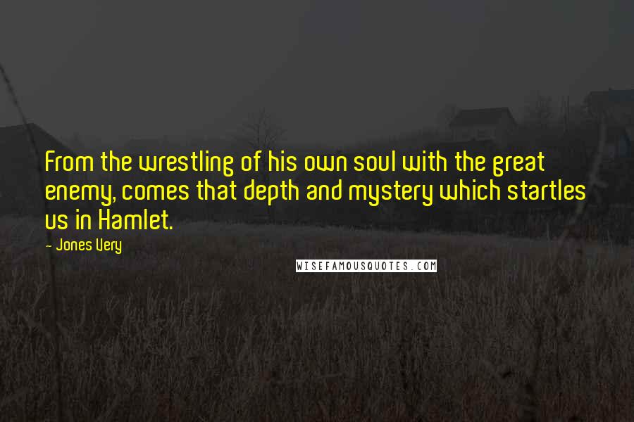 Jones Very Quotes: From the wrestling of his own soul with the great enemy, comes that depth and mystery which startles us in Hamlet.