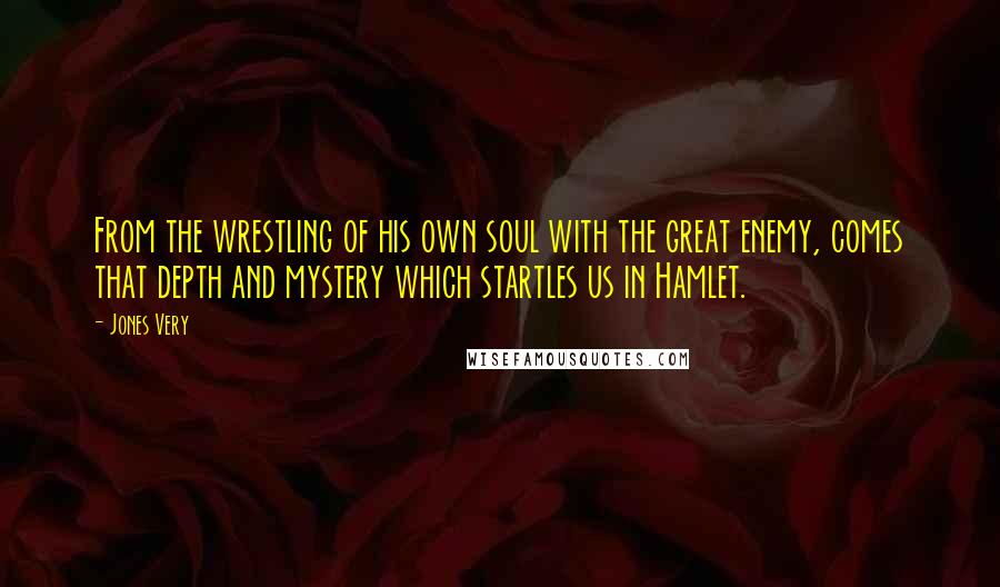 Jones Very Quotes: From the wrestling of his own soul with the great enemy, comes that depth and mystery which startles us in Hamlet.