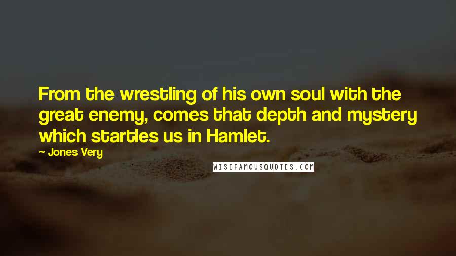 Jones Very Quotes: From the wrestling of his own soul with the great enemy, comes that depth and mystery which startles us in Hamlet.