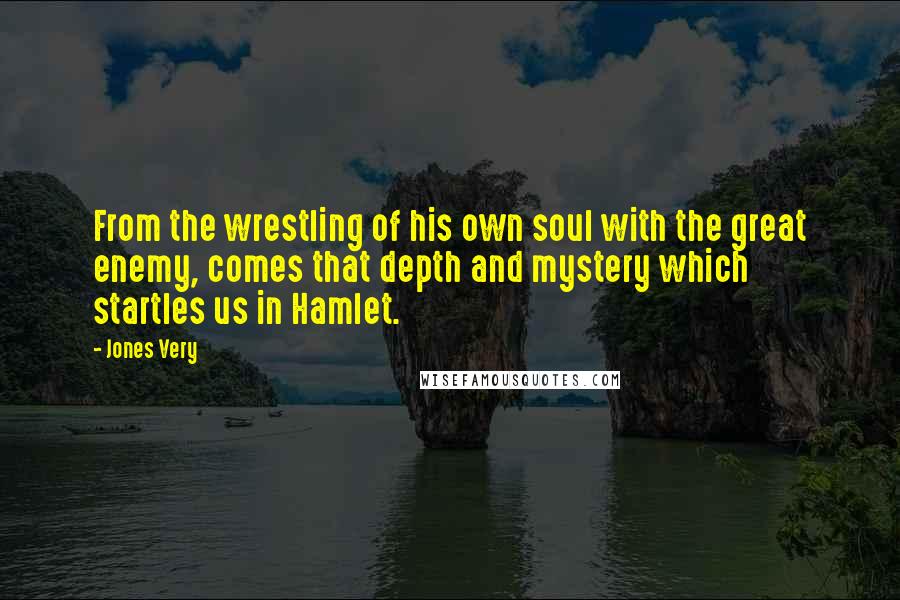 Jones Very Quotes: From the wrestling of his own soul with the great enemy, comes that depth and mystery which startles us in Hamlet.