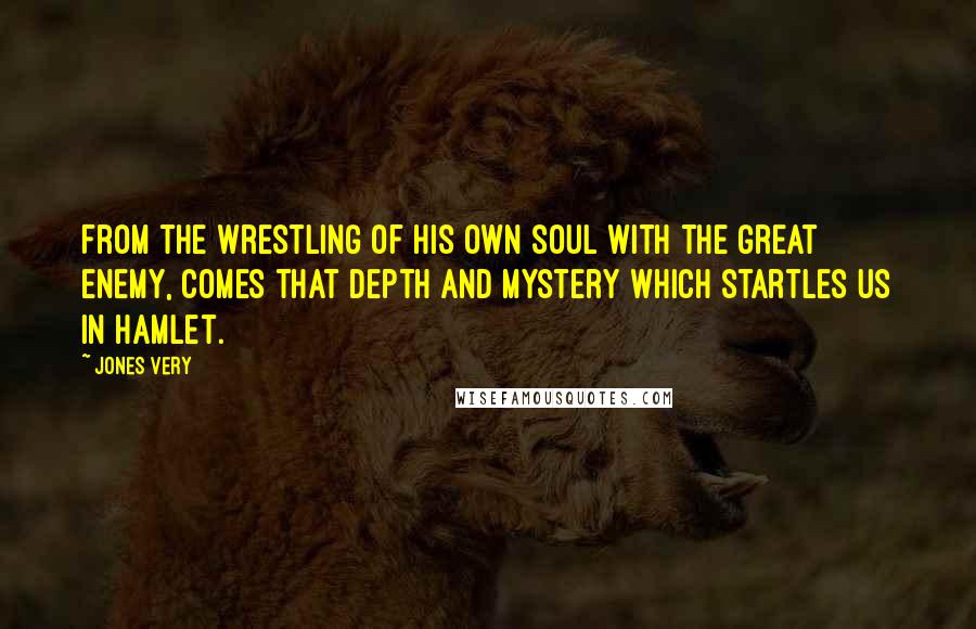 Jones Very Quotes: From the wrestling of his own soul with the great enemy, comes that depth and mystery which startles us in Hamlet.