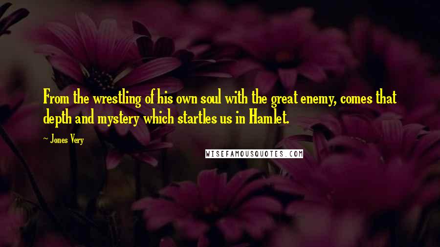 Jones Very Quotes: From the wrestling of his own soul with the great enemy, comes that depth and mystery which startles us in Hamlet.