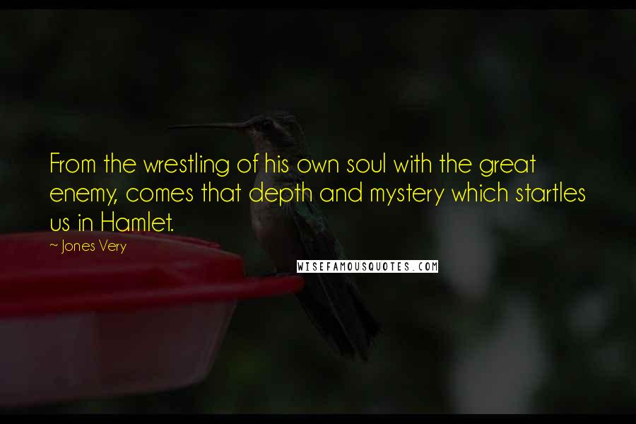 Jones Very Quotes: From the wrestling of his own soul with the great enemy, comes that depth and mystery which startles us in Hamlet.