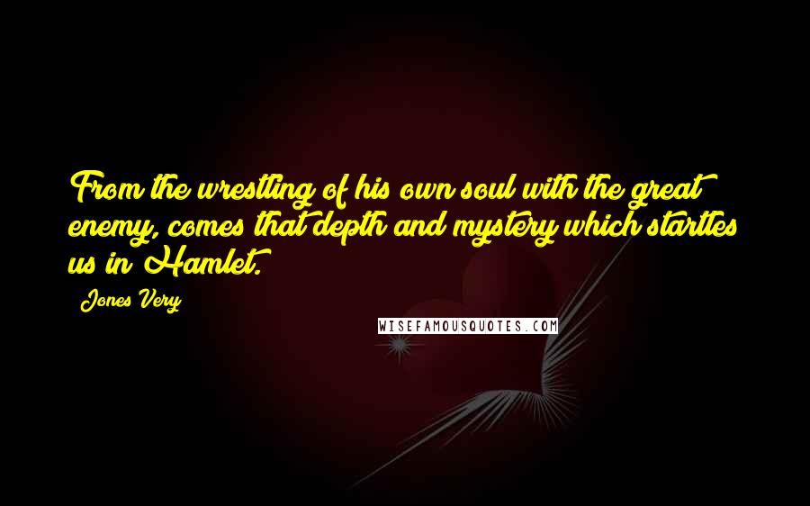 Jones Very Quotes: From the wrestling of his own soul with the great enemy, comes that depth and mystery which startles us in Hamlet.