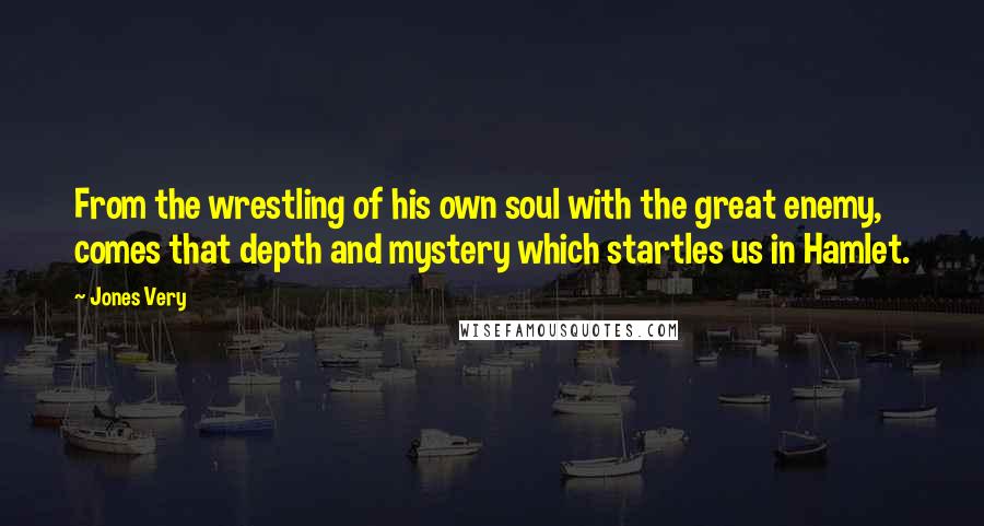 Jones Very Quotes: From the wrestling of his own soul with the great enemy, comes that depth and mystery which startles us in Hamlet.