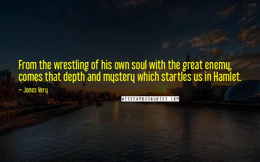Jones Very Quotes: From the wrestling of his own soul with the great enemy, comes that depth and mystery which startles us in Hamlet.