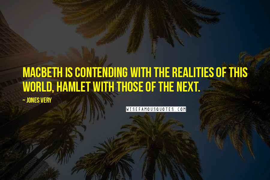 Jones Very Quotes: Macbeth is contending with the realities of this world, Hamlet with those of the next.