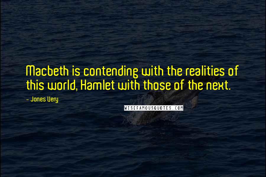 Jones Very Quotes: Macbeth is contending with the realities of this world, Hamlet with those of the next.