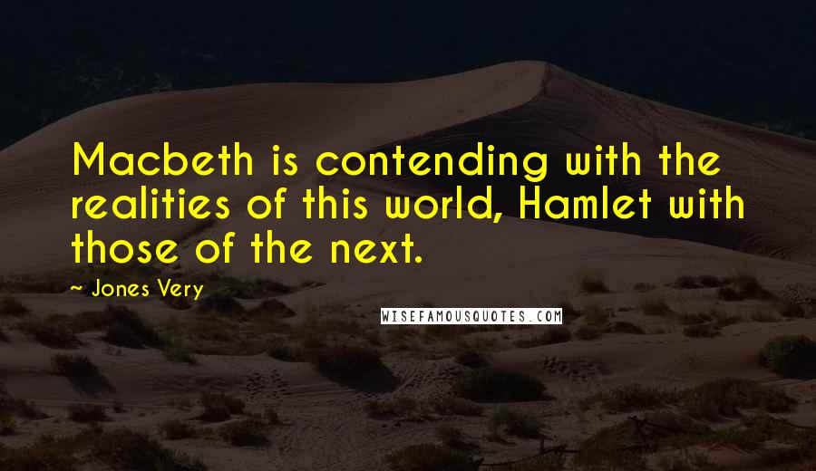 Jones Very Quotes: Macbeth is contending with the realities of this world, Hamlet with those of the next.