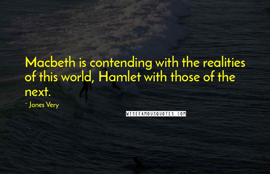 Jones Very Quotes: Macbeth is contending with the realities of this world, Hamlet with those of the next.