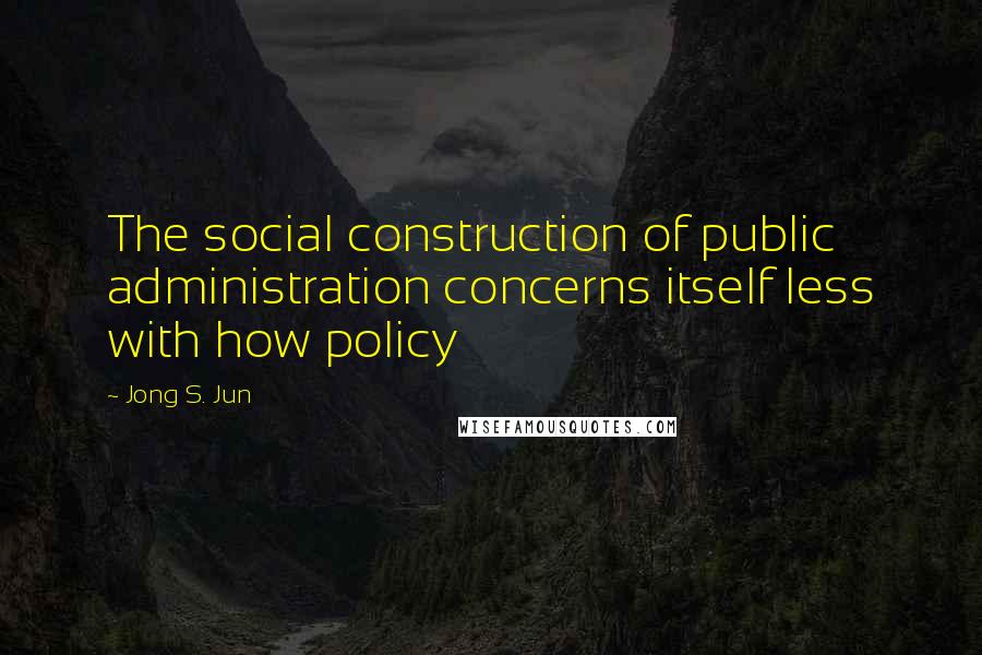 Jong S. Jun Quotes: The social construction of public administration concerns itself less with how policy