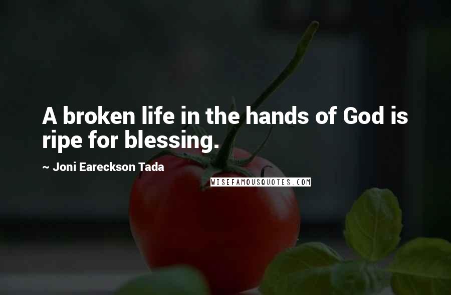 Joni Eareckson Tada Quotes: A broken life in the hands of God is ripe for blessing.