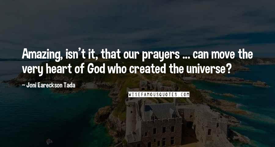 Joni Eareckson Tada Quotes: Amazing, isn't it, that our prayers ... can move the very heart of God who created the universe?