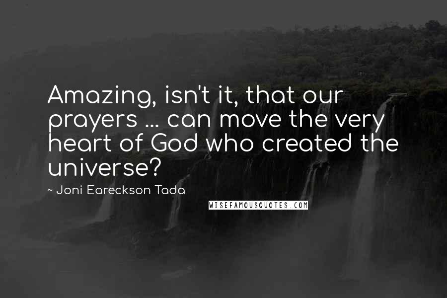 Joni Eareckson Tada Quotes: Amazing, isn't it, that our prayers ... can move the very heart of God who created the universe?