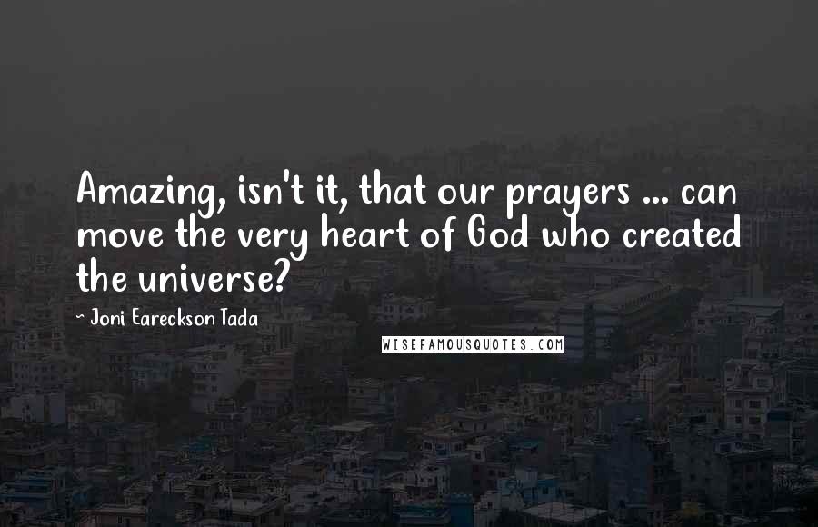 Joni Eareckson Tada Quotes: Amazing, isn't it, that our prayers ... can move the very heart of God who created the universe?