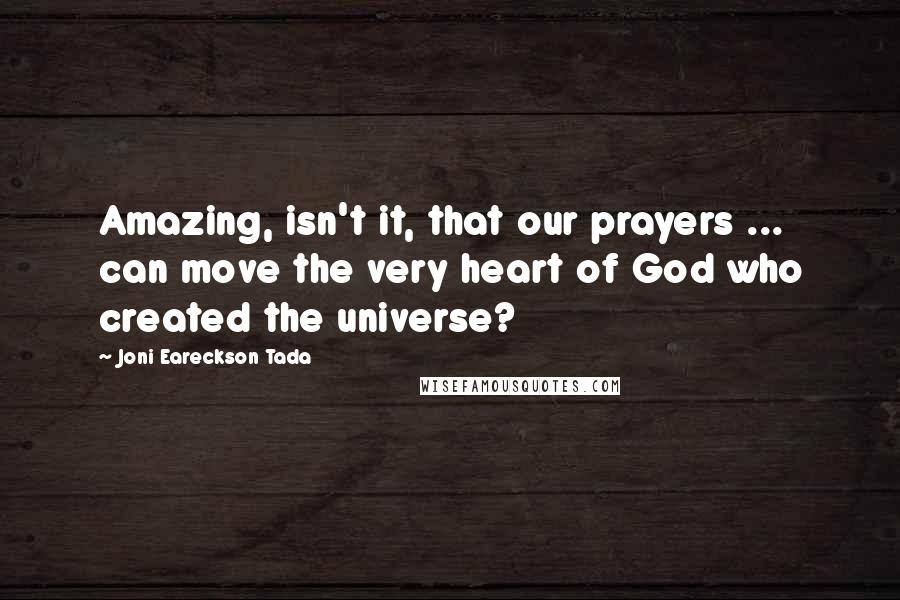 Joni Eareckson Tada Quotes: Amazing, isn't it, that our prayers ... can move the very heart of God who created the universe?