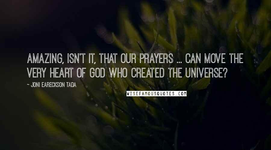 Joni Eareckson Tada Quotes: Amazing, isn't it, that our prayers ... can move the very heart of God who created the universe?