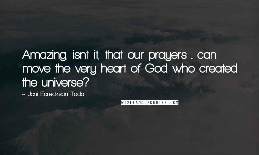 Joni Eareckson Tada Quotes: Amazing, isn't it, that our prayers ... can move the very heart of God who created the universe?