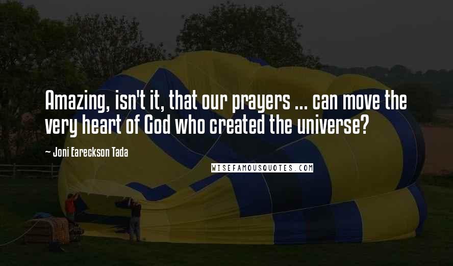 Joni Eareckson Tada Quotes: Amazing, isn't it, that our prayers ... can move the very heart of God who created the universe?