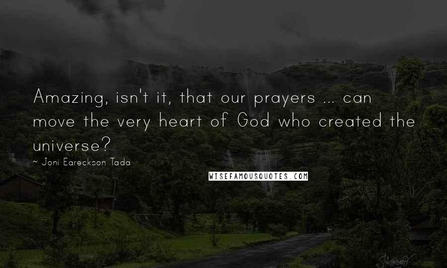 Joni Eareckson Tada Quotes: Amazing, isn't it, that our prayers ... can move the very heart of God who created the universe?