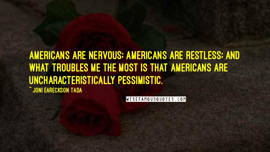 Joni Eareckson Tada Quotes: Americans are nervous; Americans are restless; and what troubles me the most is that Americans are uncharacteristically pessimistic.