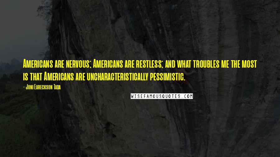 Joni Eareckson Tada Quotes: Americans are nervous; Americans are restless; and what troubles me the most is that Americans are uncharacteristically pessimistic.