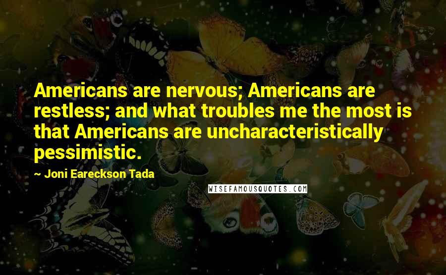 Joni Eareckson Tada Quotes: Americans are nervous; Americans are restless; and what troubles me the most is that Americans are uncharacteristically pessimistic.