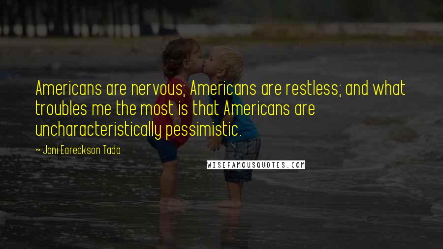 Joni Eareckson Tada Quotes: Americans are nervous; Americans are restless; and what troubles me the most is that Americans are uncharacteristically pessimistic.