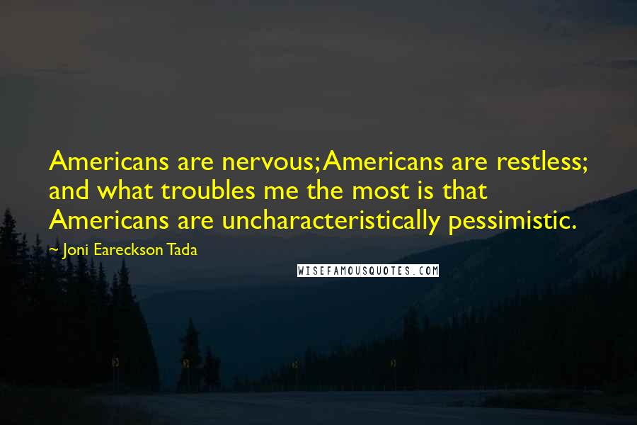 Joni Eareckson Tada Quotes: Americans are nervous; Americans are restless; and what troubles me the most is that Americans are uncharacteristically pessimistic.