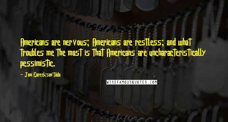 Joni Eareckson Tada Quotes: Americans are nervous; Americans are restless; and what troubles me the most is that Americans are uncharacteristically pessimistic.