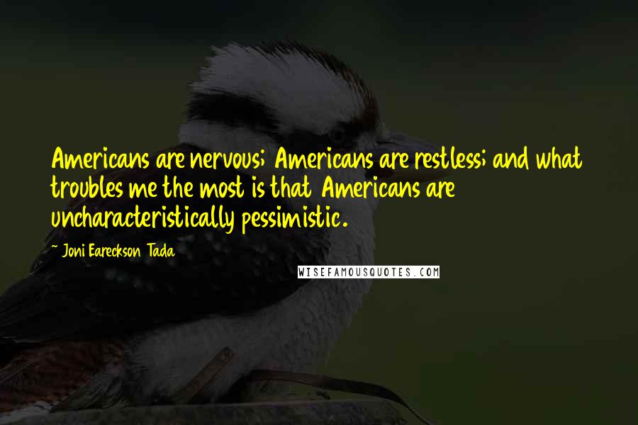 Joni Eareckson Tada Quotes: Americans are nervous; Americans are restless; and what troubles me the most is that Americans are uncharacteristically pessimistic.