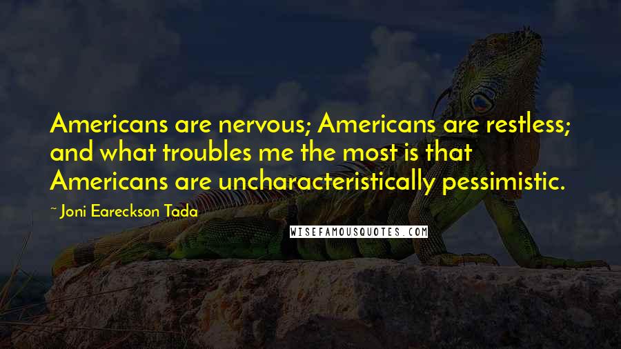 Joni Eareckson Tada Quotes: Americans are nervous; Americans are restless; and what troubles me the most is that Americans are uncharacteristically pessimistic.