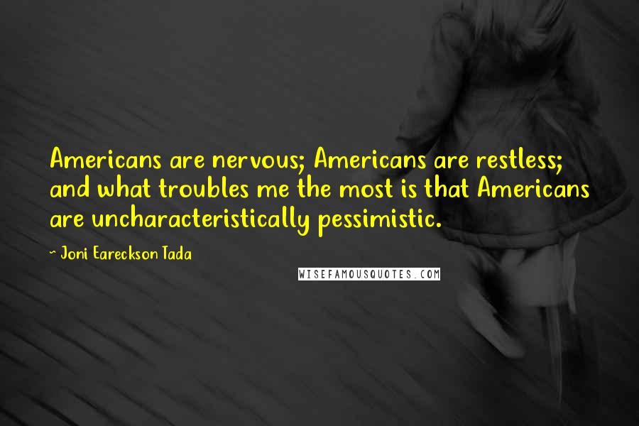 Joni Eareckson Tada Quotes: Americans are nervous; Americans are restless; and what troubles me the most is that Americans are uncharacteristically pessimistic.