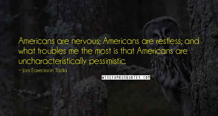 Joni Eareckson Tada Quotes: Americans are nervous; Americans are restless; and what troubles me the most is that Americans are uncharacteristically pessimistic.