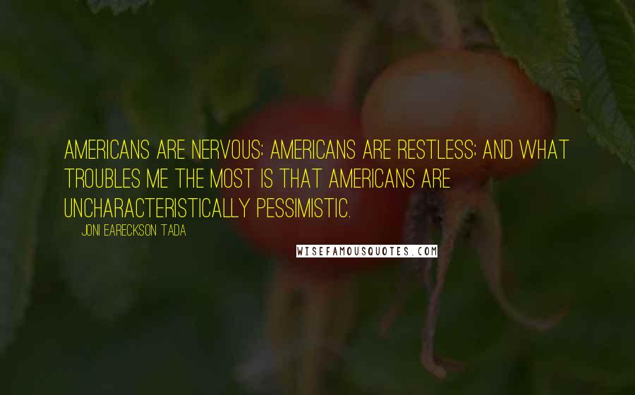 Joni Eareckson Tada Quotes: Americans are nervous; Americans are restless; and what troubles me the most is that Americans are uncharacteristically pessimistic.