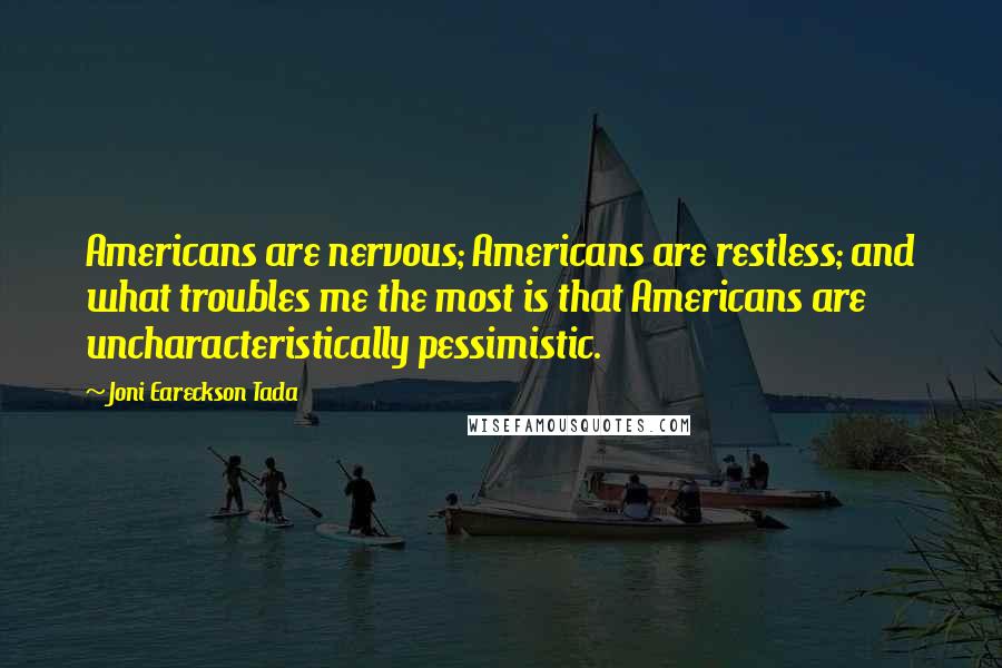 Joni Eareckson Tada Quotes: Americans are nervous; Americans are restless; and what troubles me the most is that Americans are uncharacteristically pessimistic.