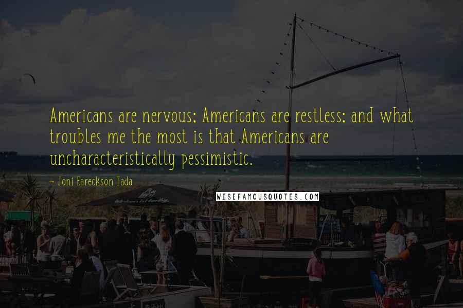 Joni Eareckson Tada Quotes: Americans are nervous; Americans are restless; and what troubles me the most is that Americans are uncharacteristically pessimistic.