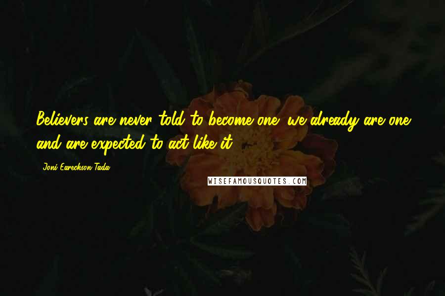 Joni Eareckson Tada Quotes: Believers are never told to become one; we already are one and are expected to act like it.