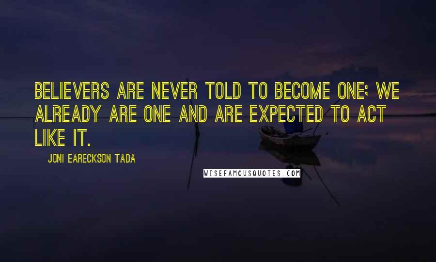 Joni Eareckson Tada Quotes: Believers are never told to become one; we already are one and are expected to act like it.