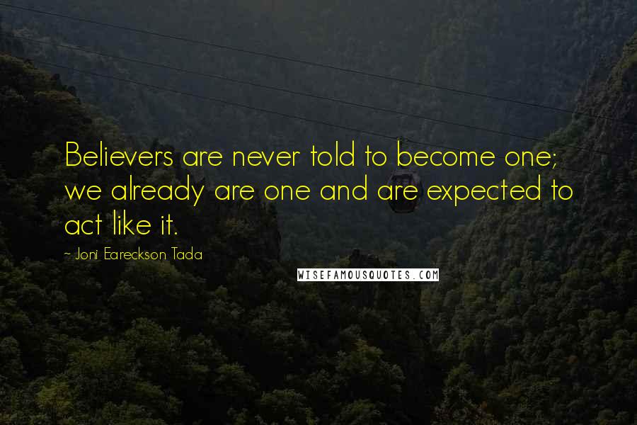 Joni Eareckson Tada Quotes: Believers are never told to become one; we already are one and are expected to act like it.