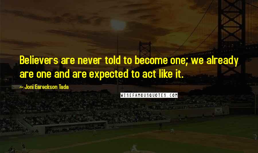 Joni Eareckson Tada Quotes: Believers are never told to become one; we already are one and are expected to act like it.