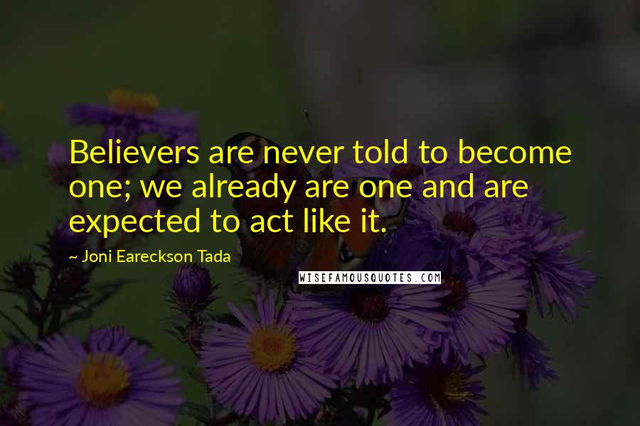 Joni Eareckson Tada Quotes: Believers are never told to become one; we already are one and are expected to act like it.