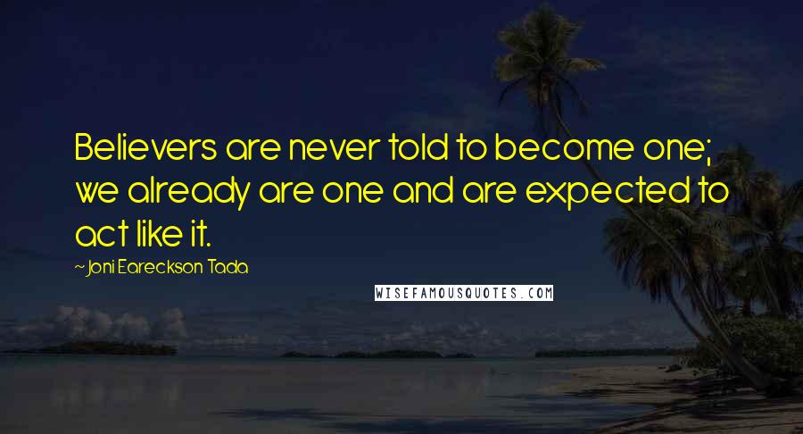 Joni Eareckson Tada Quotes: Believers are never told to become one; we already are one and are expected to act like it.