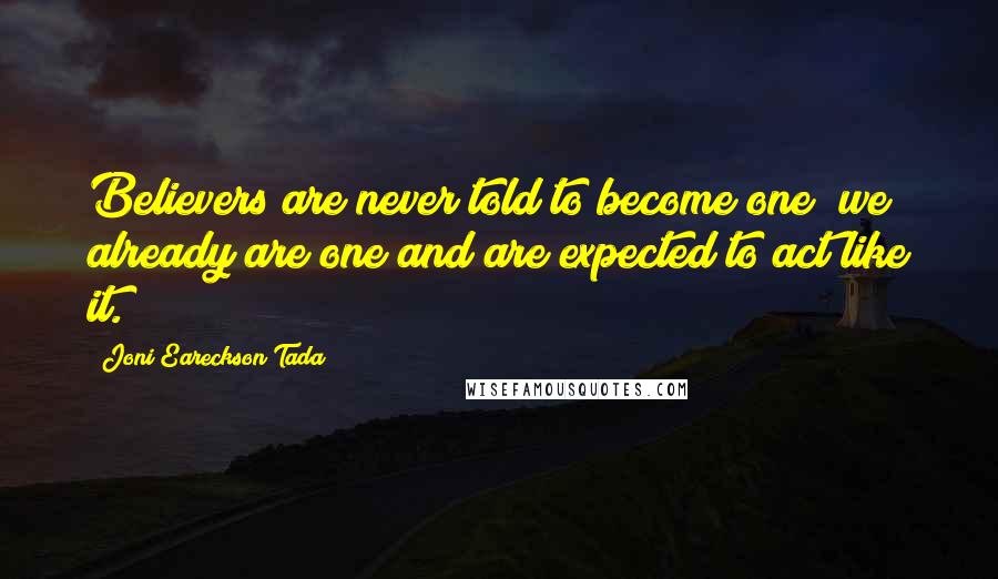 Joni Eareckson Tada Quotes: Believers are never told to become one; we already are one and are expected to act like it.