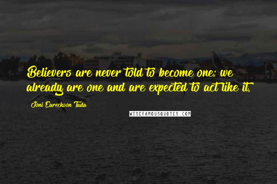 Joni Eareckson Tada Quotes: Believers are never told to become one; we already are one and are expected to act like it.