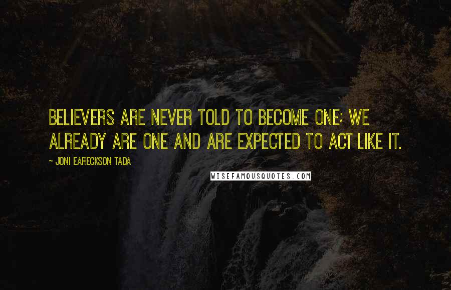 Joni Eareckson Tada Quotes: Believers are never told to become one; we already are one and are expected to act like it.