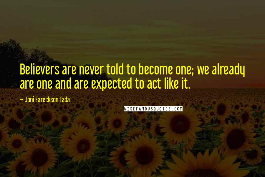 Joni Eareckson Tada Quotes: Believers are never told to become one; we already are one and are expected to act like it.